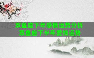 双鱼座下年感情运势分析 双鱼座下半年爱情运势